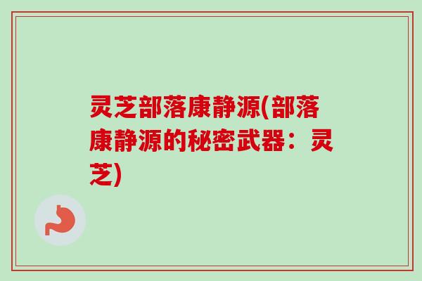 灵芝部落康静源(部落康静源的秘密武器:灵芝)-第1张图片-卓越灵芝孢子粉 灵芝部落康静源(部落康静源的秘密武器:灵芝)-第1张图片-卓越灵芝孢子粉