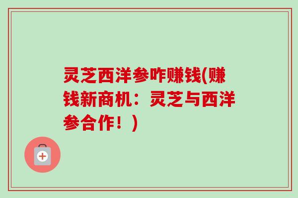 灵芝西洋参咋赚钱(赚钱新商机：灵芝与西洋参合作！)-第1张图片-卓越灵芝孢子粉