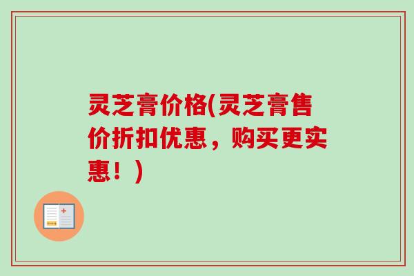 灵芝膏价格(灵芝膏售价折扣优惠,购买更实惠!)-第1张图片-卓越灵芝孢子粉 灵芝膏价格(灵芝膏售价折扣优惠,购买更实惠!)-第1张图片-卓越灵芝孢子粉