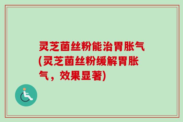灵芝菌丝粉能治胃胀气(灵芝菌丝粉缓解胃胀气,效果显著)-第1张图片-卓越灵芝孢子粉 灵芝菌丝粉能治胃胀气(灵芝菌丝粉缓解胃胀气,效果显著)-第1张图片-卓越灵芝孢子粉