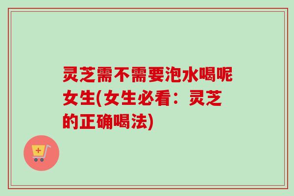 灵芝需不需要泡水喝呢女生(女生必看:灵芝的正确喝法)-第1张图片-卓越灵芝孢子粉 灵芝需不需要泡水喝呢女生(女生必看:灵芝的正确喝法)-第1张图片-卓越灵芝孢子粉