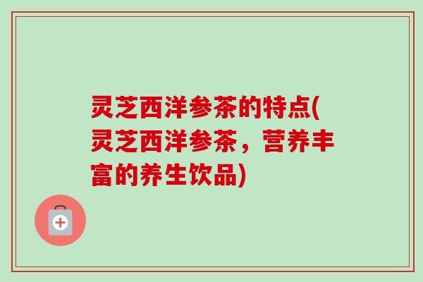 灵芝西洋参茶的特点(灵芝西洋参茶,营养丰富的养生饮品)-第1张图片-卓越灵芝孢子粉 灵芝西洋参茶的特点(灵芝西洋参茶,营养丰富的养生饮品)-第1张图片-卓越灵芝孢子粉