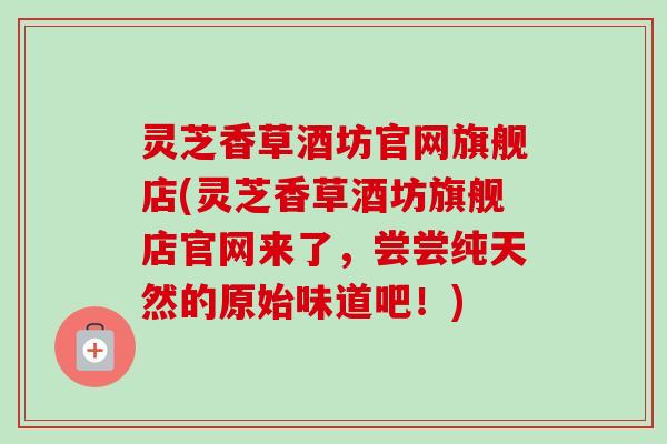 灵芝香草酒坊官网旗舰店(灵芝香草酒坊旗舰店官网来了,尝尝纯天然的原始味道吧!)-第1张图片-卓越灵芝孢子粉 灵芝香草酒坊官网旗舰店(灵芝香草酒坊旗舰店官网来了,尝尝纯天然的原始味道吧!)-第1张图片-卓越灵芝孢子粉