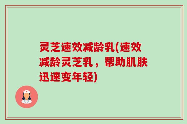 灵芝速效减龄乳(速效减龄灵芝乳,帮助肌肤迅速变年轻)-第1张图片-卓越灵芝孢子粉 灵芝速效减龄乳(速效减龄灵芝乳,帮助肌肤迅速变年轻)-第1张图片-卓越灵芝孢子粉