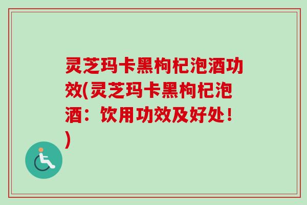 灵芝玛卡黑枸杞泡酒功效(灵芝玛卡黑枸杞泡酒:饮用功效及好处!)-第1张图片-卓越灵芝孢子粉 灵芝玛卡黑枸杞泡酒功效(灵芝玛卡黑枸杞泡酒:饮用功效及好处!)-第1张图片-卓越灵芝孢子粉
