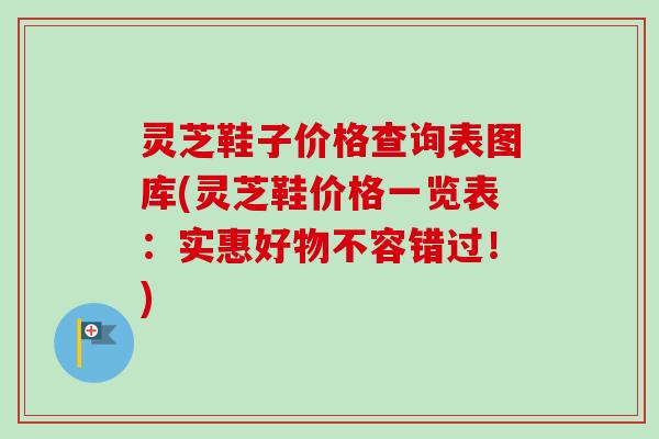灵芝鞋子价格查询表图库(灵芝鞋价格一览表:实惠好物不容错过!)-第1张图片-卓越灵芝孢子粉 灵芝鞋子价格查询表图库(灵芝鞋价格一览表:实惠好物不容错过!)-第1张图片-卓越灵芝孢子粉