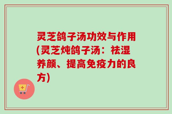 灵芝鸽子汤功效与作用(灵芝炖鸽子汤:祛湿养颜、提高免疫力的良方)-第1张图片-卓越灵芝孢子粉 灵芝鸽子汤功效与作用(灵芝炖鸽子汤:祛湿养颜、提高免疫力的良方)-第1张图片-卓越灵芝孢子粉