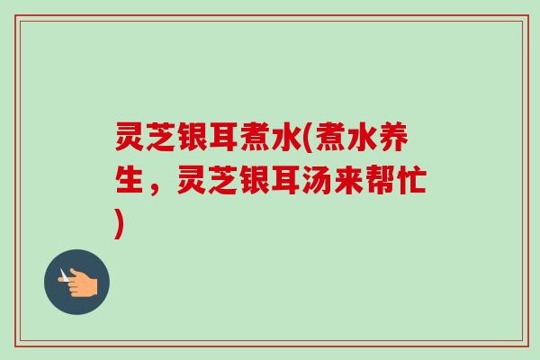 灵芝银耳煮水(煮水养生,灵芝银耳汤来帮忙)-第1张图片-卓越灵芝孢子粉 灵芝银耳煮水(煮水养生,灵芝银耳汤来帮忙)-第1张图片-卓越灵芝孢子粉
