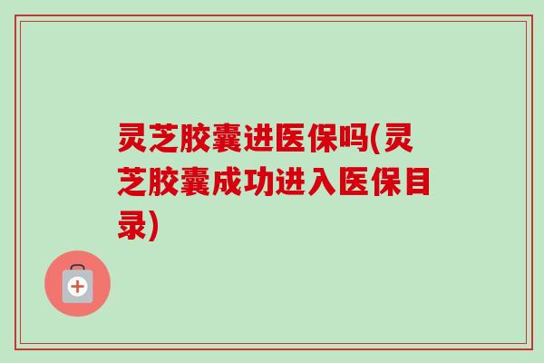 灵芝胶囊进医保吗(灵芝胶囊成功进入医保目录)-第1张图片-卓越灵芝孢子粉 灵芝胶囊进医保吗(灵芝胶囊成功进入医保目录)-第1张图片-卓越灵芝孢子粉