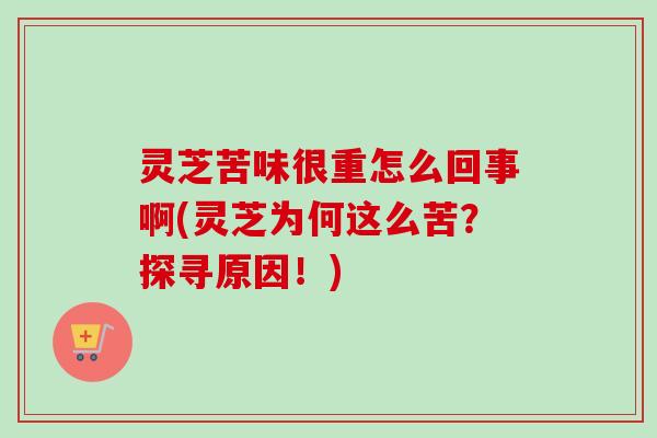 灵芝苦味很重怎么回事啊(灵芝为何这么苦?探寻原因!)-第1张图片-卓越灵芝孢子粉 灵芝苦味很重怎么回事啊(灵芝为何这么苦?探寻原因!)-第1张图片-卓越灵芝孢子粉