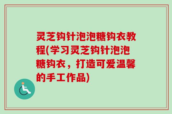 灵芝钩针泡泡糖钩衣教程(学习灵芝钩针泡泡糖钩衣,打造可爱温馨的手工作品)-第1张图片-卓越灵芝孢子粉 灵芝钩针泡泡糖钩衣教程(学习灵芝钩针泡泡糖钩衣,打造可爱温馨的手工作品)-第1张图片-卓越灵芝孢子粉