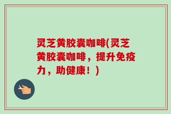 灵芝黄胶囊咖啡(灵芝黄胶囊咖啡,提升免疫力,助健康!)-第1张图片-卓越灵芝孢子粉 灵芝黄胶囊咖啡(灵芝黄胶囊咖啡,提升免疫力,助健康!)-第1张图片-卓越灵芝孢子粉