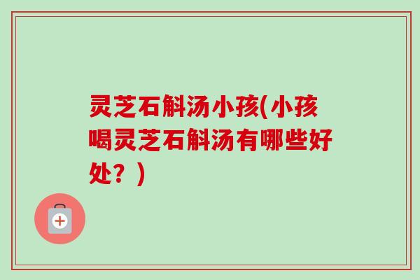 灵芝石斛汤小孩(小孩喝灵芝石斛汤有哪些好处?)-第1张图片-卓越灵芝孢子粉 灵芝石斛汤小孩(小孩喝灵芝石斛汤有哪些好处?)-第1张图片-卓越灵芝孢子粉