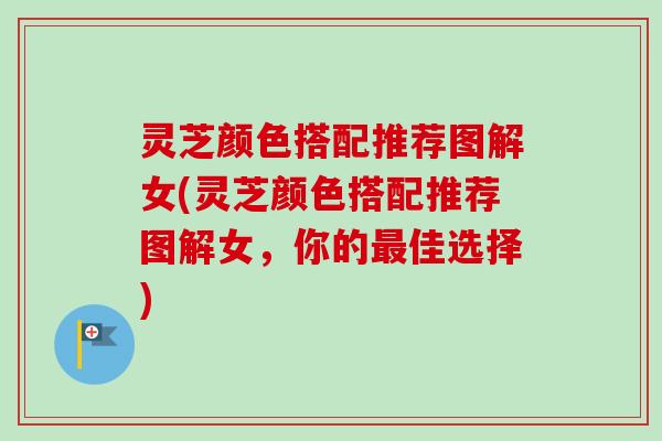 灵芝颜色搭配推荐图解女(灵芝颜色搭配推荐图解女,你的最佳选择)-第1张图片-卓越灵芝孢子粉 灵芝颜色搭配推荐图解女(灵芝颜色搭配推荐图解女,你的最佳选择)-第1张图片-卓越灵芝孢子粉