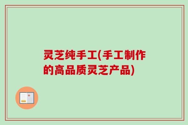 灵芝纯手工(手工制作的高品质灵芝产品)-第1张图片-卓越灵芝孢子粉 灵芝纯手工(手工制作的高品质灵芝产品)-第1张图片-卓越灵芝孢子粉