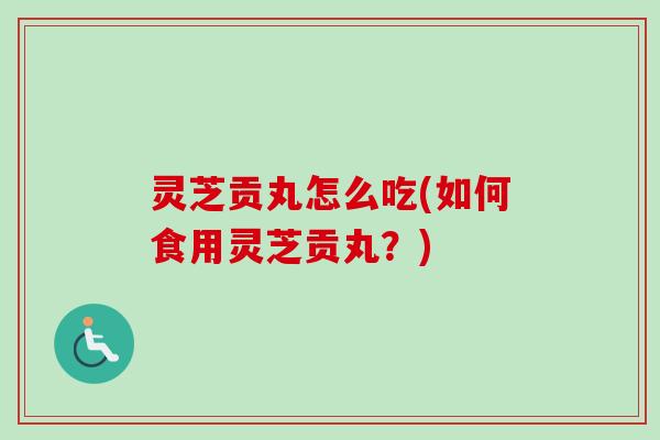灵芝贡丸怎么吃(如何食用灵芝贡丸？)-第1张图片-卓越灵芝孢子粉