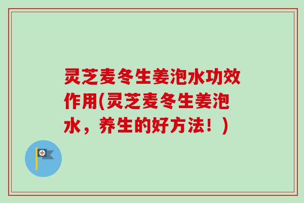 灵芝麦冬生姜泡水功效作用(灵芝麦冬生姜泡水,养生的好方法!)-第1张图片-卓越灵芝孢子粉 灵芝麦冬生姜泡水功效作用(灵芝麦冬生姜泡水,养生的好方法!)-第1张图片-卓越灵芝孢子粉