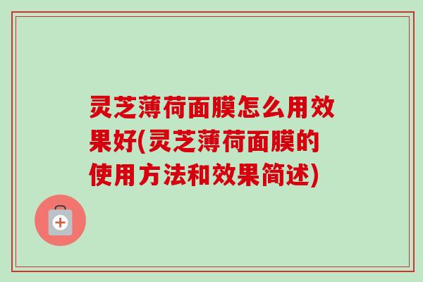 灵芝薄荷面膜怎么用效果好(灵芝薄荷面膜的使用方法和效果简述)-第1张图片-卓越灵芝孢子粉 灵芝薄荷面膜怎么用效果好(灵芝薄荷面膜的使用方法和效果简述)-第1张图片-卓越灵芝孢子粉