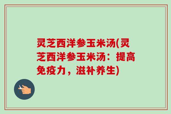 灵芝西洋参玉米汤(灵芝西洋参玉米汤:提高免疫力,滋补养生)-第1张图片-卓越灵芝孢子粉 灵芝西洋参玉米汤(灵芝西洋参玉米汤:提高免疫力,滋补养生)-第1张图片-卓越灵芝孢子粉