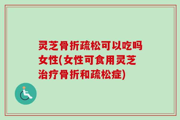 灵芝骨折疏松可以吃吗女性(女性可食用灵芝治疗骨折和疏松症)-第1张图片-卓越灵芝孢子粉 灵芝骨折疏松可以吃吗女性(女性可食用灵芝治疗骨折和疏松症)-第1张图片-卓越灵芝孢子粉