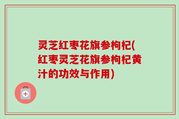 灵芝红枣花旗参枸杞(红枣灵芝花旗参枸杞黄汁的功效与作用)-第1张图片-卓越灵芝孢子粉 灵芝红枣花旗参枸杞(红枣灵芝花旗参枸杞黄汁的功效与作用)-第1张图片-卓越灵芝孢子粉