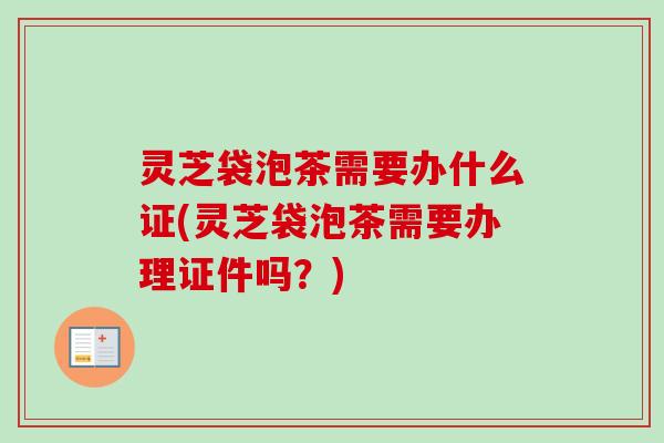 灵芝袋泡茶需要办什么证(灵芝袋泡茶需要办理证件吗？)-第1张图片-卓越灵芝孢子粉