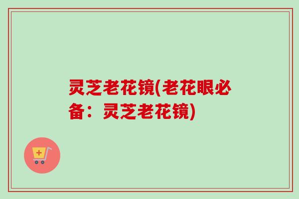 灵芝老花镜(老花眼必备：灵芝老花镜)-第1张图片-卓越灵芝孢子粉