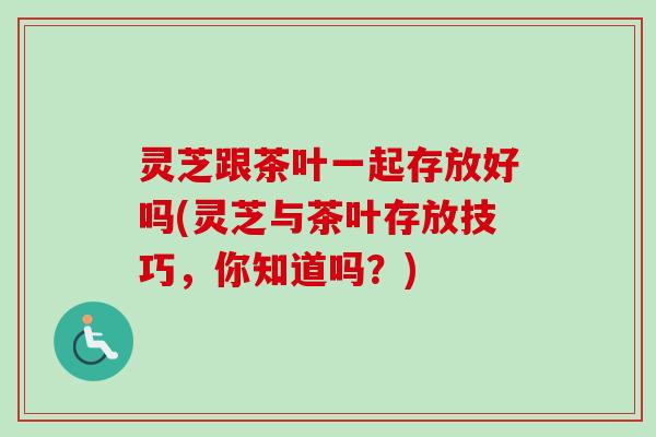 灵芝跟茶叶一起存放好吗(灵芝与茶叶存放技巧,你知道吗?)-第1张图片-卓越灵芝孢子粉 灵芝跟茶叶一起存放好吗(灵芝与茶叶存放技巧,你知道吗?)-第1张图片-卓越灵芝孢子粉