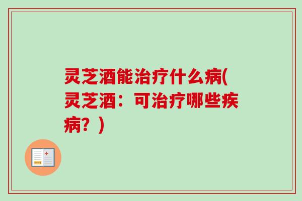 灵芝酒能治疗什么病(灵芝酒:可治疗哪些疾病?)-第1张图片-卓越灵芝孢子粉 灵芝酒能治疗什么病(灵芝酒:可治疗哪些疾病?)-第1张图片-卓越灵芝孢子粉