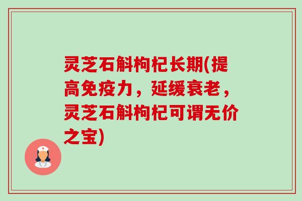灵芝石斛枸杞长期(提高免疫力,延缓衰老,灵芝石斛枸杞可谓无价之宝)-第1张图片-卓越灵芝孢子粉 灵芝石斛枸杞长期(提高免疫力,延缓衰老,灵芝石斛枸杞可谓无价之宝)-第1张图片-卓越灵芝孢子粉