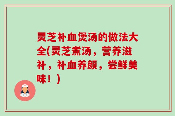 灵芝补血煲汤的做法大全(灵芝煮汤,营养滋补,补血养颜,尝鲜美味!)-第1张图片-卓越灵芝孢子粉 灵芝补血煲汤的做法大全(灵芝煮汤,营养滋补,补血养颜,尝鲜美味!)-第1张图片-卓越灵芝孢子粉