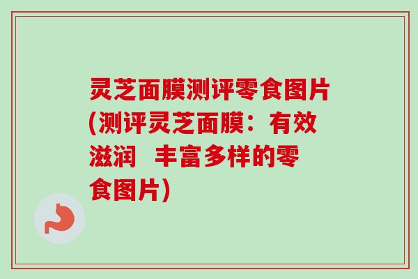 灵芝面膜测评零食图片(测评灵芝面膜:有效滋润 丰富多样的零食图片)-第1张图片-卓越灵芝孢子粉 灵芝面膜测评零食图片(测评灵芝面膜:有效滋润 丰富多样的零食图片)-第1张图片-卓越灵芝孢子粉
