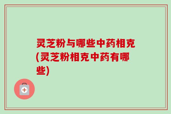 灵芝粉与哪些中药相克(灵芝粉相克中药有哪些)-第1张图片-卓越灵芝孢子粉