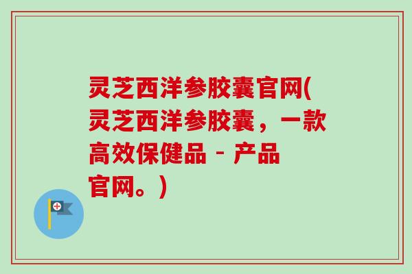灵芝西洋参胶囊官网(灵芝西洋参胶囊,一款高效保健品 - 产品官网。)-第1张图片-卓越灵芝孢子粉 灵芝西洋参胶囊官网(灵芝西洋参胶囊,一款高效保健品 - 产品官网。)-第1张图片-卓越灵芝孢子粉