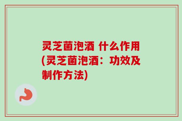 灵芝菌泡酒 什么作用(灵芝菌泡酒:功效及制作方法)-第1张图片-卓越灵芝孢子粉 灵芝菌泡酒 什么作用(灵芝菌泡酒:功效及制作方法)-第1张图片-卓越灵芝孢子粉