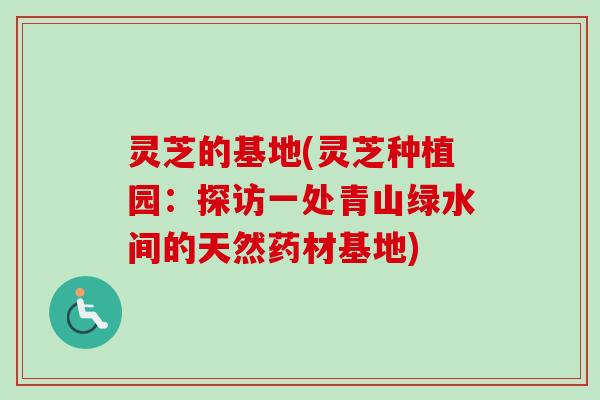 灵芝的基地(灵芝种植园：探访一处青山绿水间的天然药材基地)-第1张图片-卓越灵芝孢子粉