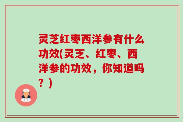 灵芝红枣西洋参有什么功效(灵芝、红枣、西洋参的功效,你知道吗?)-第1张图片-卓越灵芝孢子粉 灵芝红枣西洋参有什么功效(灵芝、红枣、西洋参的功效,你知道吗?)-第1张图片-卓越灵芝孢子粉