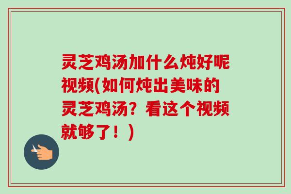 灵芝鸡汤加什么炖好呢视频(如何炖出美味的灵芝鸡汤?看这个视频就够了!)-第1张图片-卓越灵芝孢子粉 灵芝鸡汤加什么炖好呢视频(如何炖出美味的灵芝鸡汤?看这个视频就够了!)-第1张图片-卓越灵芝孢子粉