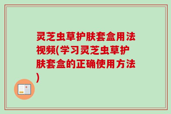 灵芝虫草护肤套盒用法视频(学习灵芝虫草护肤套盒的正确使用方法)-第1张图片-卓越灵芝孢子粉 灵芝虫草护肤套盒用法视频(学习灵芝虫草护肤套盒的正确使用方法)-第1张图片-卓越灵芝孢子粉