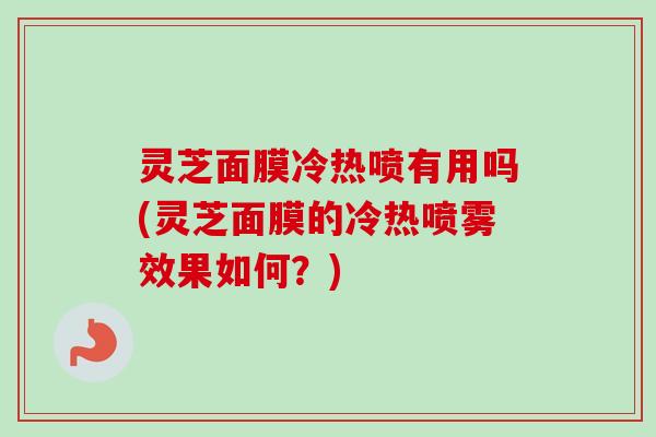 灵芝面膜冷热喷有用吗(灵芝面膜的冷热喷雾效果如何?)-第1张图片-卓越灵芝孢子粉 灵芝面膜冷热喷有用吗(灵芝面膜的冷热喷雾效果如何?)-第1张图片-卓越灵芝孢子粉