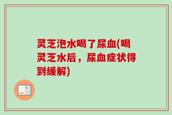 灵芝泡水喝了尿血(喝灵芝水后,尿血症状得到缓解)-第1张图片-卓越灵芝孢子粉 灵芝泡水喝了尿血(喝灵芝水后,尿血症状得到缓解)-第1张图片-卓越灵芝孢子粉