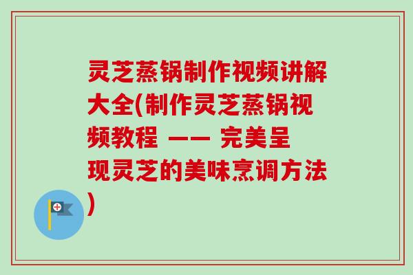 灵芝蒸锅制作视频讲解大全(制作灵芝蒸锅视频教程 —— 完美呈现灵芝的美味烹调方法)-第1张图片-卓越灵芝孢子粉 灵芝蒸锅制作视频讲解大全(制作灵芝蒸锅视频教程 —— 完美呈现灵芝的美味烹调方法)-第1张图片-卓越灵芝孢子粉