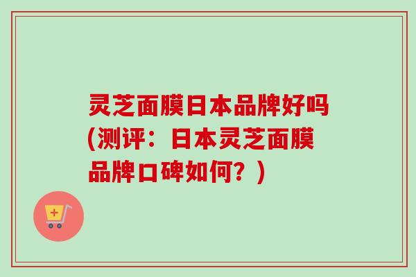 灵芝面膜日本品牌好吗(测评：日本灵芝面膜品牌口碑如何？)-第1张图片-卓越灵芝孢子粉