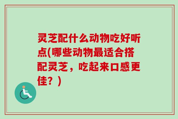 灵芝配什么动物吃好听点(哪些动物最适合搭配灵芝,吃起来口感更佳?)-第1张图片-卓越灵芝孢子粉 灵芝配什么动物吃好听点(哪些动物最适合搭配灵芝,吃起来口感更佳?)-第1张图片-卓越灵芝孢子粉