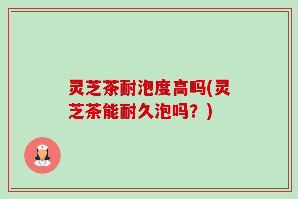 灵芝茶耐泡度高吗(灵芝茶能耐久泡吗？)-第1张图片-卓越灵芝孢子粉