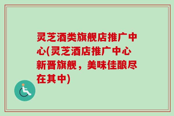 灵芝酒类旗舰店推广中心(灵芝酒店推广中心新晋旗舰,美味佳酿尽在其中)-第1张图片-卓越灵芝孢子粉 灵芝酒类旗舰店推广中心(灵芝酒店推广中心新晋旗舰,美味佳酿尽在其中)-第1张图片-卓越灵芝孢子粉