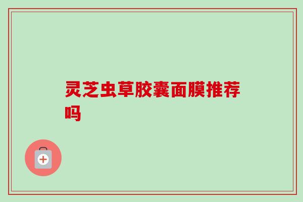 灵芝虫草胶囊面膜推荐吗-第1张图片-卓越灵芝孢子粉 灵芝虫草胶囊面膜推荐吗-第1张图片-卓越灵芝孢子粉
