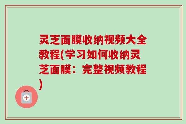 灵芝面膜收纳视频大全教程(学习如何收纳灵芝面膜:完整视频教程)-第1张图片-卓越灵芝孢子粉 灵芝面膜收纳视频大全教程(学习如何收纳灵芝面膜:完整视频教程)-第1张图片-卓越灵芝孢子粉