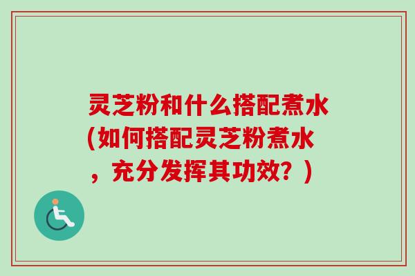 灵芝粉和什么搭配煮水(如何搭配灵芝粉煮水,充分发挥其功效?)-第1张图片-卓越灵芝孢子粉 灵芝粉和什么搭配煮水(如何搭配灵芝粉煮水,充分发挥其功效?)-第1张图片-卓越灵芝孢子粉