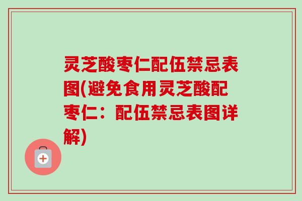 灵芝酸枣仁配伍禁忌表图(避免食用灵芝酸配枣仁:配伍禁忌表图详解)-第1张图片-卓越灵芝孢子粉 灵芝酸枣仁配伍禁忌表图(避免食用灵芝酸配枣仁:配伍禁忌表图详解)-第1张图片-卓越灵芝孢子粉